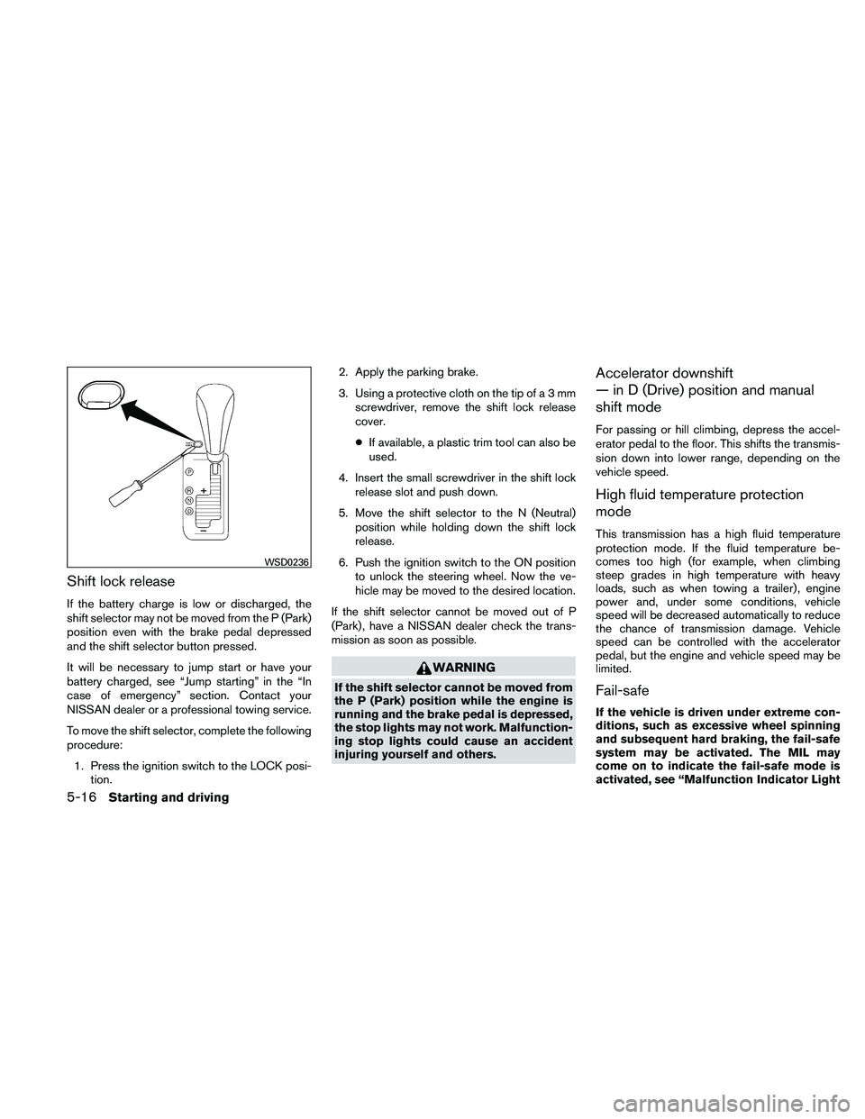 NISSAN MAXIMA 2011  Owner´s Manual Shift lock release
If the battery charge is low or discharged, the
shift selector may not be moved from the P (Park)
position even with the brake pedal depressed
and the shift selector button pressed.