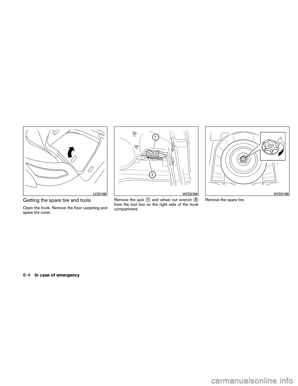 NISSAN MAXIMA 2011  Owner´s Manual Getting the spare tire and tools
Open the trunk. Remove the floor carpeting and
spare tire cover.Remove the jack
1and wheel nut wrench2
from the tool box on the right side of the trunk
compartment.
