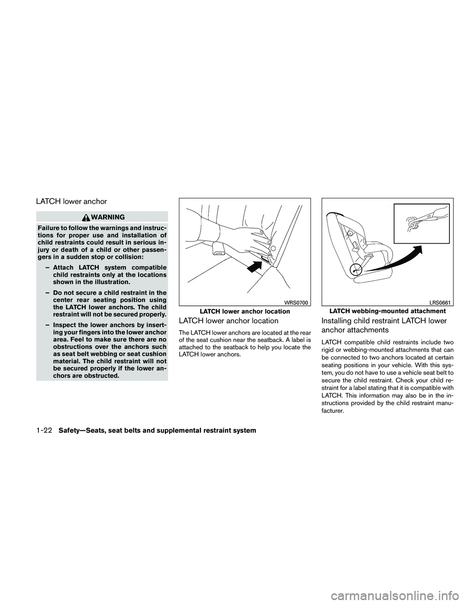 NISSAN MAXIMA 2011  Owner´s Manual LATCH lower anchor
WARNING
Failure to follow the warnings and instruc-
tions for proper use and installation of
child restraints could result in serious in-
jury or death of a child or other passen-
g
