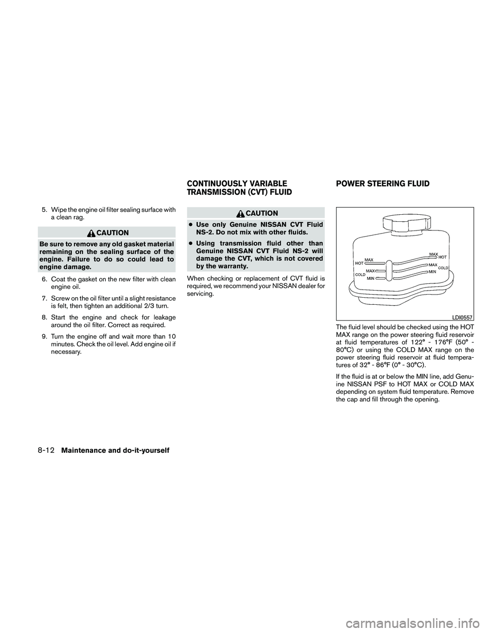 NISSAN MAXIMA 2011  Owner´s Manual 5. Wipe the engine oil filter sealing surface witha clean rag.
CAUTION
Be sure to remove any old gasket material
remaining on the sealing surface of the
engine. Failure to do so could lead to
engine d