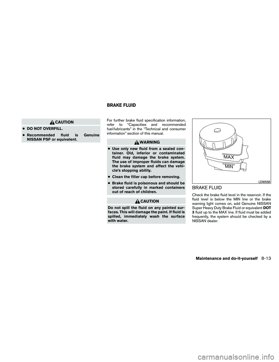 NISSAN MAXIMA 2011  Owner´s Manual CAUTION
●DO NOT OVERFILL.
● Recommended fluid is Genuine
NISSAN PSF or equivalent. For further brake fluid specification information,
refer to “Capacities and recommended
fuel/lubricants” in t