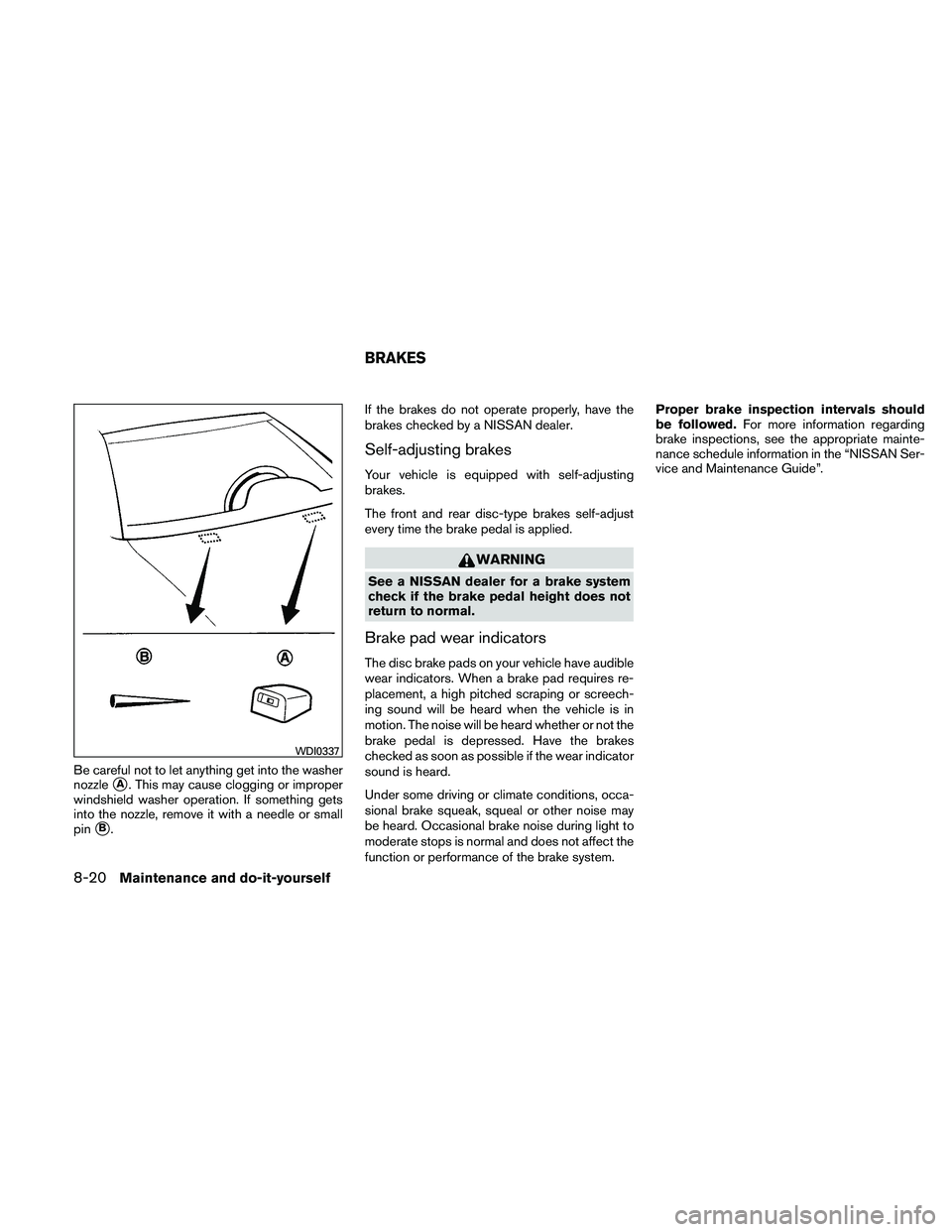 NISSAN MAXIMA 2011  Owner´s Manual Be careful not to let anything get into the washer
nozzle
A. This may cause clogging or improper
windshield washer operation. If something gets
into the nozzle, remove it with a needle or small
pin
