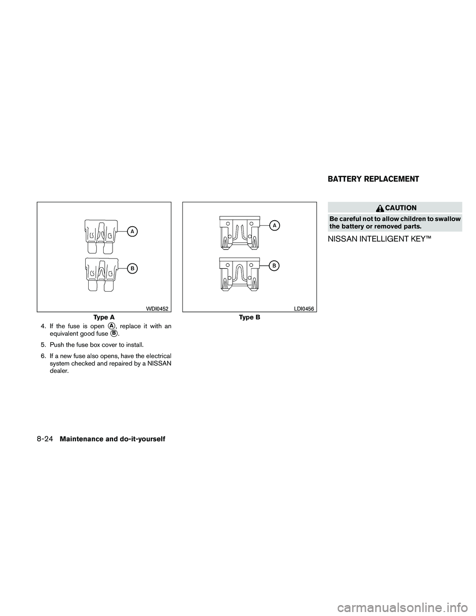 NISSAN MAXIMA 2011  Owner´s Manual 4. If the fuse is openA, replace it with an
equivalent good fuse
B.
5. Push the fuse box cover to install.
6. If a new fuse also opens, have the electrical system checked and repaired by a NISSAN
de