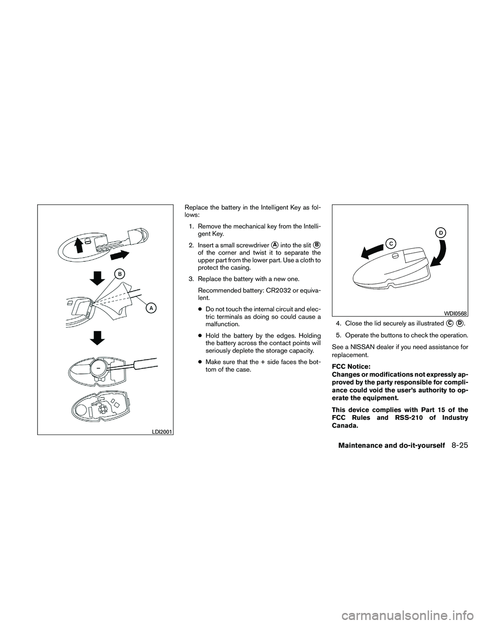 NISSAN MAXIMA 2011  Owner´s Manual Replace the battery in the Intelligent Key as fol-
lows:1. Remove the mechanical key from the Intelli- gent Key.
2. Insert a small screwdriver
Ainto the slitB
of the corner and twist it to separate 