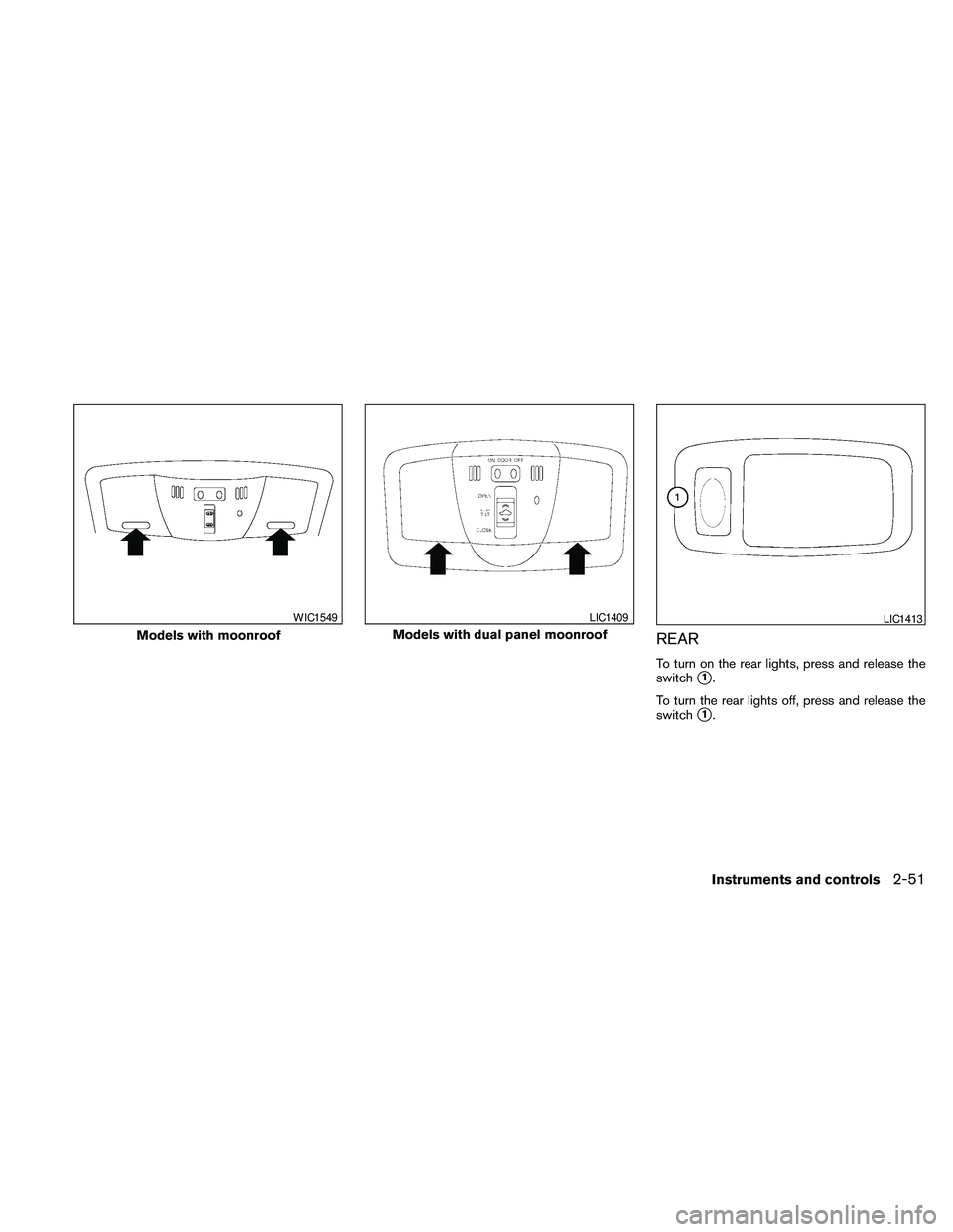 NISSAN MAXIMA 2010  Owner´s Manual REAR
To turn on the rear lights, press and release the
switch
s1.
To turn the rear lights off, press and release the
switch
s1.
Models with moonroof
WIC1549
Models with dual panel moonroof
LIC1409LIC1