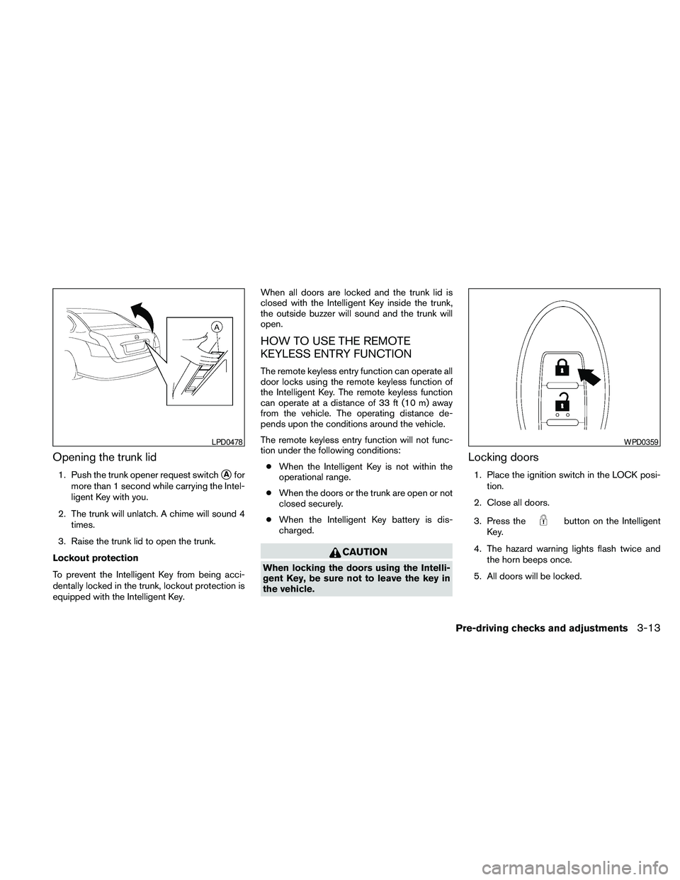 NISSAN MAXIMA 2010  Owner´s Manual Opening the trunk lid
1. Push the trunk opener request switchsAfor
more than 1 second while carrying the Intel-
ligent Key with you.
2. The trunk will unlatch. A chime will sound 4
times.
3. Raise the