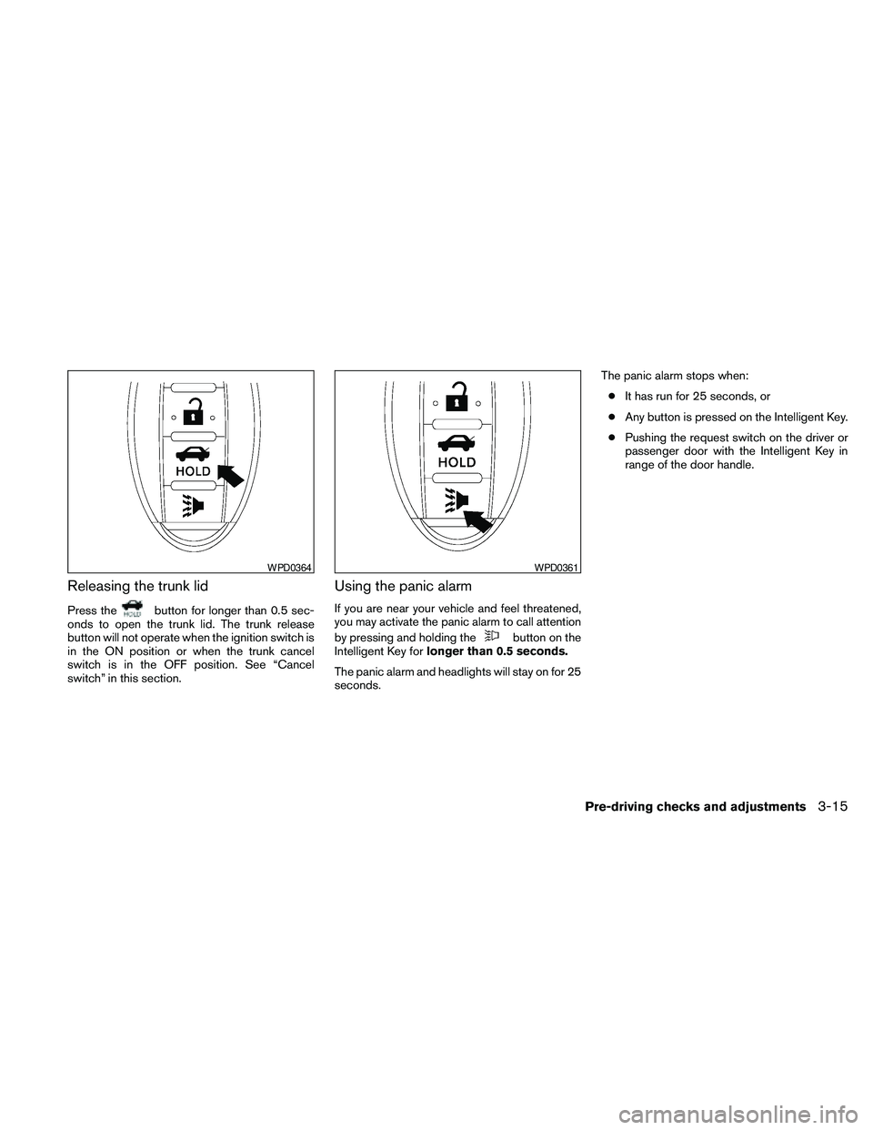 NISSAN MAXIMA 2010  Owner´s Manual Releasing the trunk lid
Press thebutton for longer than 0.5 sec-
onds to open the trunk lid. The trunk release
button will not operate when the ignition switch is
in the ON position or when the trunk 