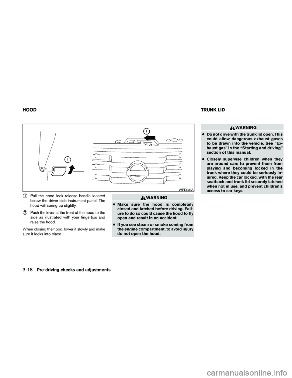 NISSAN MAXIMA 2010  Owner´s Manual s1Pull the hood lock release handle located
below the driver side instrument panel. The
hood will spring up slightly.
s2Push the lever at the front of the hood to the
side as illustrated with your fin