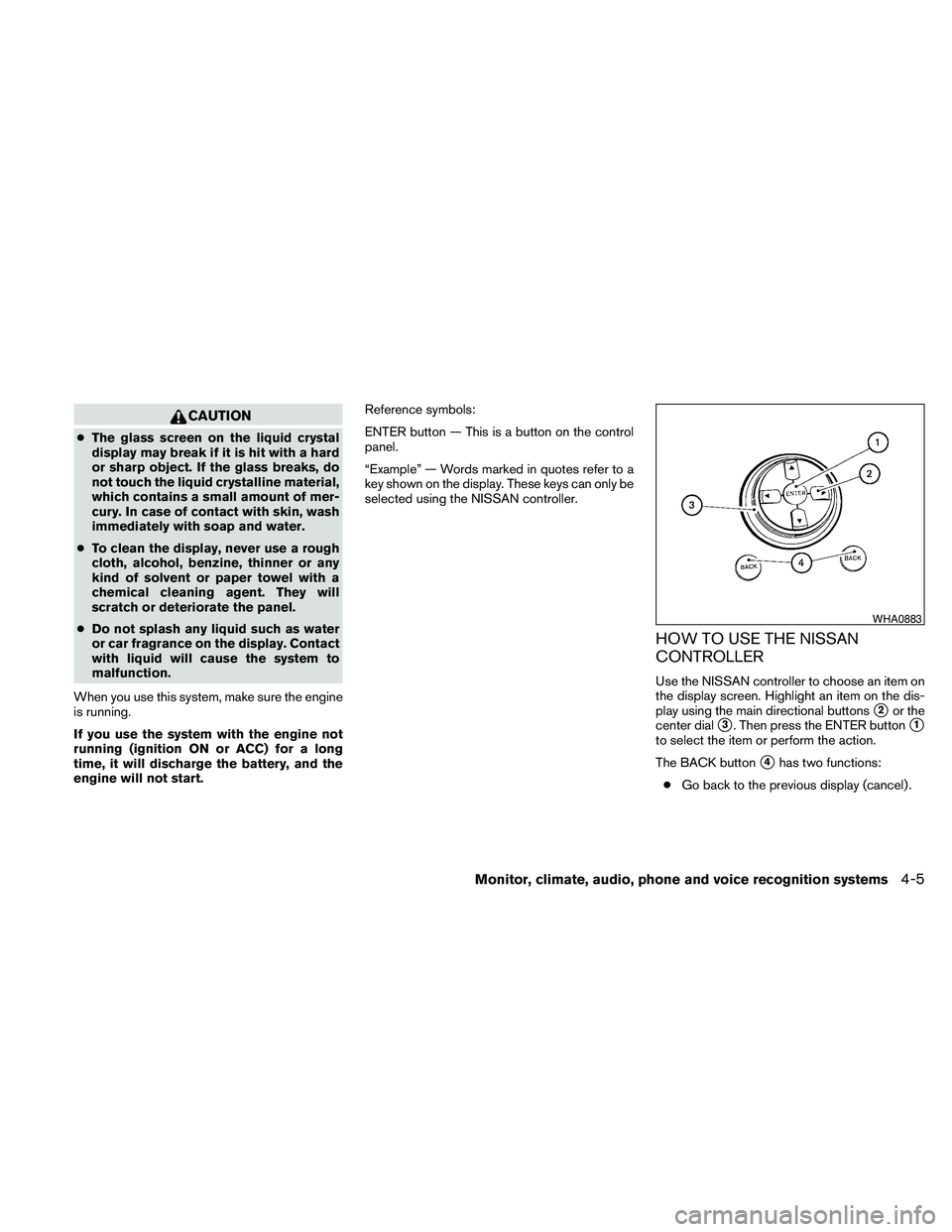 NISSAN MAXIMA 2010  Owner´s Manual CAUTION
cThe glass screen on the liquid crystal
display may break if it is hit with a hard
or sharp object. If the glass breaks, do
not touch the liquid crystalline material,
which contains a small am