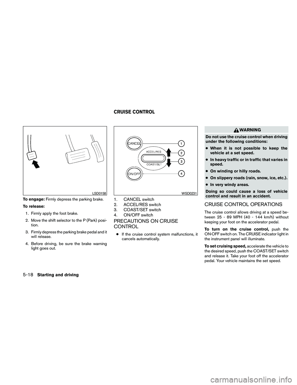 NISSAN MAXIMA 2010 Owner´s Manual To engage:Firmly depress the parking brake.
To release:
1. Firmly apply the foot brake.
2. Move the shift selector to the P (Park) posi-
tion.
3. Firmly depress the parking brake pedal and it
will rel NISSAN MAXIMA 2010 Owner´s Manual To engage:Firmly depress the parking brake.
To release:
1. Firmly apply the foot brake.
2. Move the shift selector to the P (Park) posi-
tion.
3. Firmly depress the parking brake pedal and it
will rel