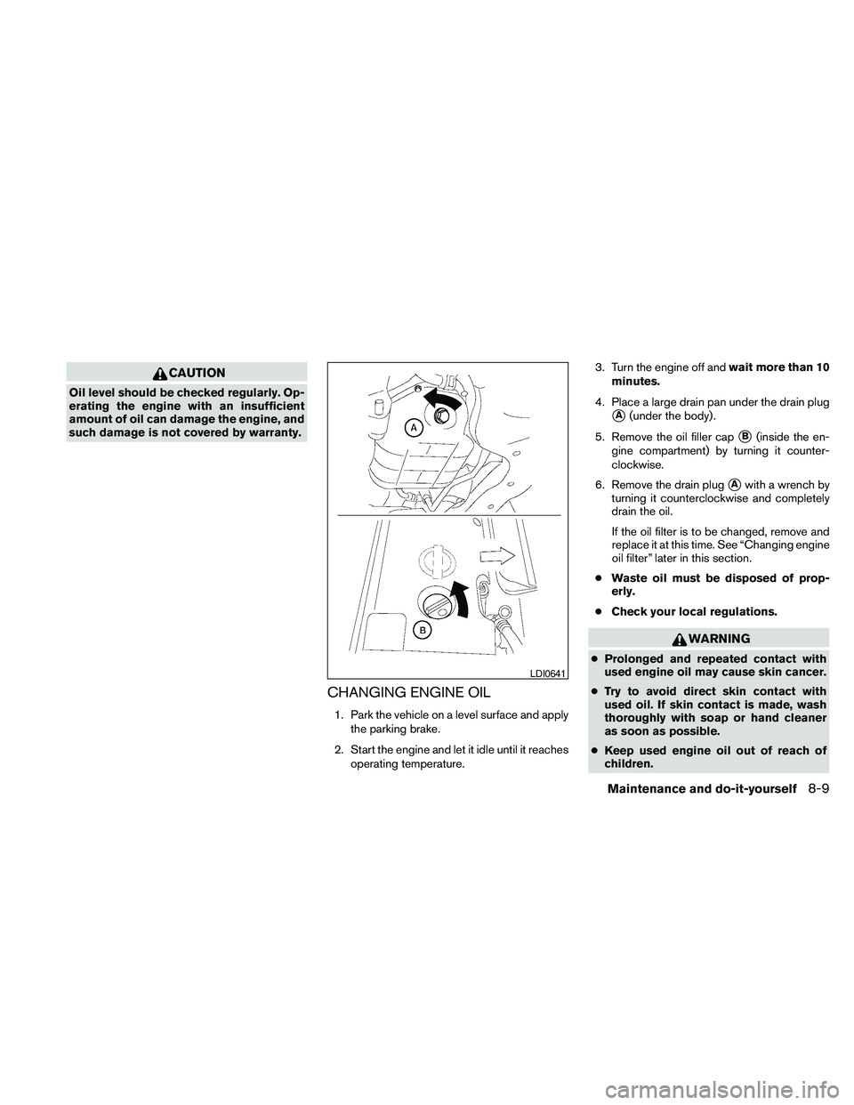 NISSAN MAXIMA 2010  Owner´s Manual CAUTION
Oil level should be checked regularly. Op-
erating the engine with an insufficient
amount of oil can damage the engine, and
such damage is not covered by warranty.
CHANGING ENGINE OIL
1. Park 