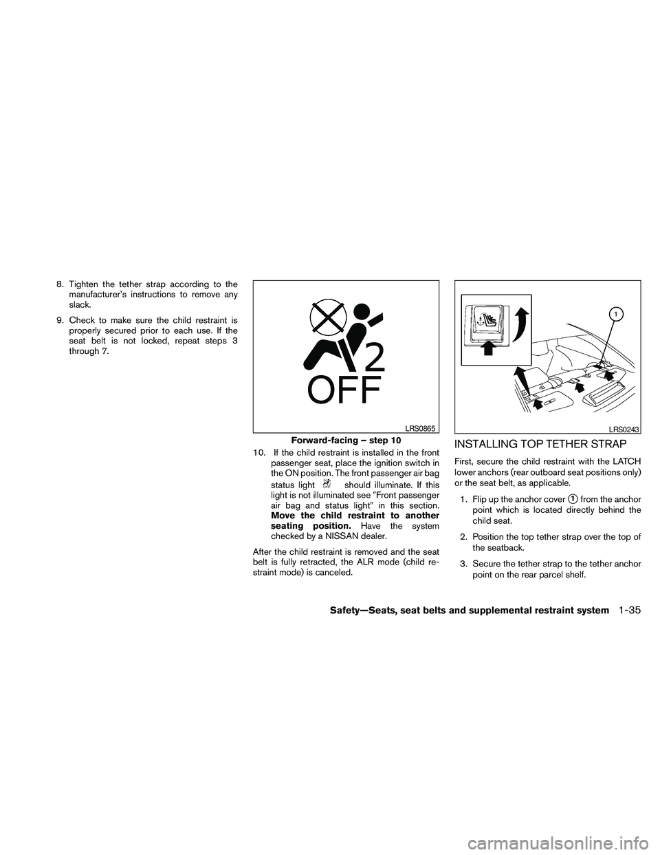 NISSAN MAXIMA 2010  Owner´s Manual 8. Tighten the tether strap according to the
manufacturer’s instructions to remove any
slack.
9. Check to make sure the child restraint is
properly secured prior to each use. If the
seat belt is not