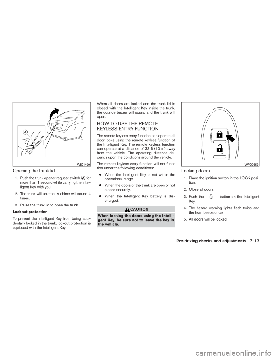 NISSAN MAXIMA 2009  Owner´s Manual Opening the trunk lid
1. Push the trunk opener request switchAfor
more than 1 second while carrying the Intel-
ligent Key with you.
2. The trunk will unlatch. A chime will sound 4
times.
3. Raise the