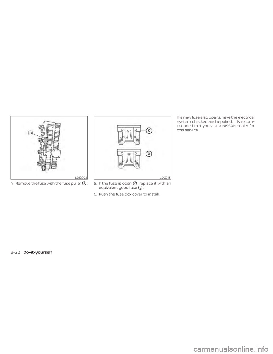 NISSAN MURANO 2021  Owner´s Manual 4. Remove the fuse with the fuse pullerOB. 5. If the fuse is openOC, replace it with an
equivalent good fuse
OD.
6. Push the fuse box cover to install. If a new fuse also opens, have the electrical
sy