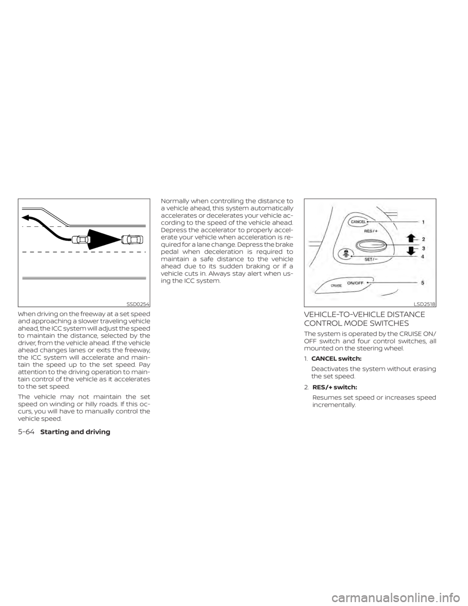 NISSAN MURANO 2020  Owner´s Manual When driving on the freeway at a set speed
and approaching a slower traveling vehicle
ahead, the ICC system will adjust the speed
to maintain the distance, selected by the
driver, from the vehicle ahe