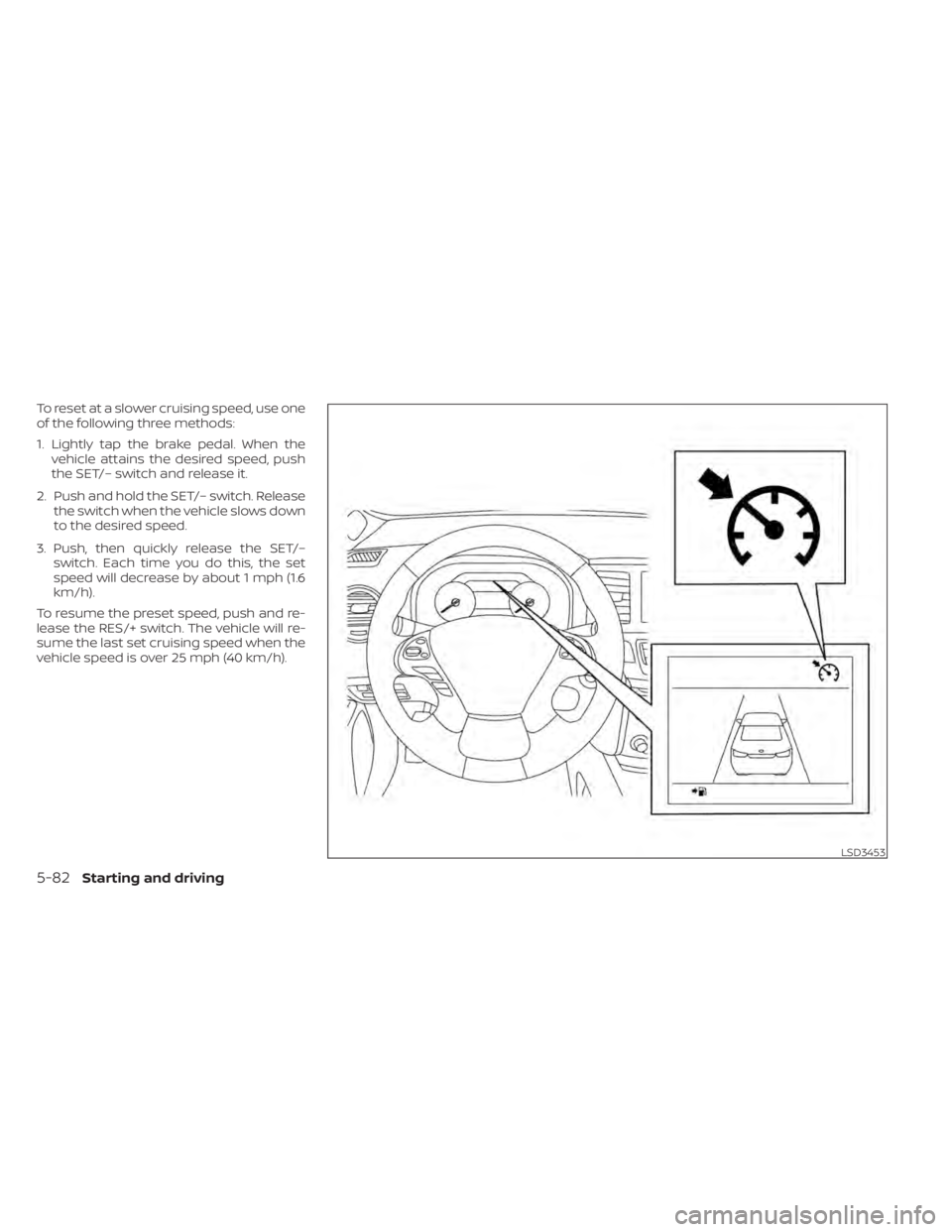 NISSAN MURANO 2020 Owner´s Manual To reset at a slower cruising speed, use one
of the following three methods:
1. Lightly tap the brake pedal. When thevehicle attains the desired speed, push
the SET/– switch and release it.
2. Push NISSAN MURANO 2020 Owner´s Manual To reset at a slower cruising speed, use one
of the following three methods:
1. Lightly tap the brake pedal. When thevehicle attains the desired speed, push
the SET/– switch and release it.
2. Push
