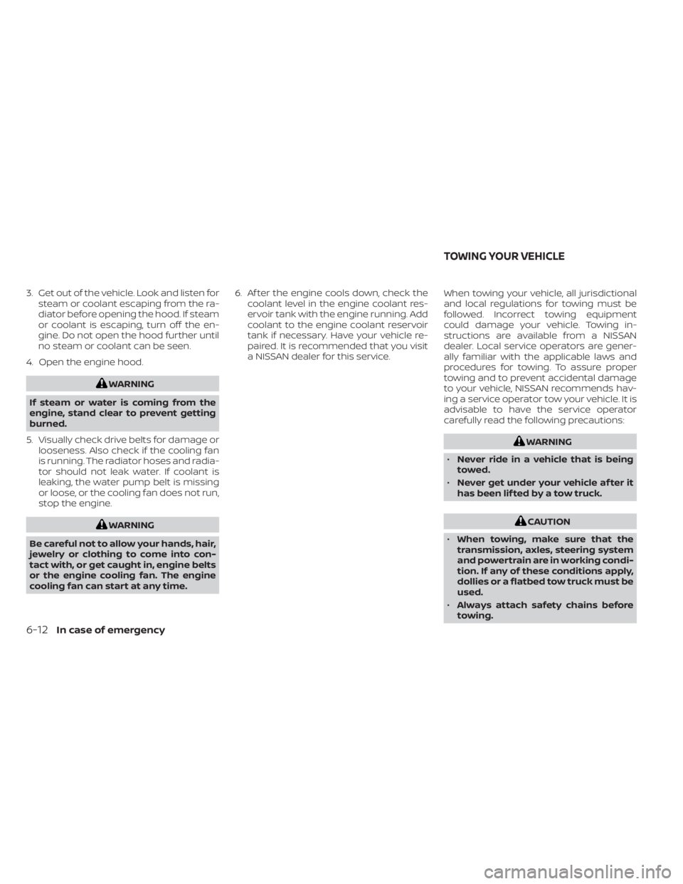 NISSAN MURANO 2020  Owner´s Manual 3. Get out of the vehicle. Look and listen forsteam or coolant escaping from the ra-
diator before opening the hood. If steam
or coolant is escaping, turn off the en-
gine. Do not open the hood furthe