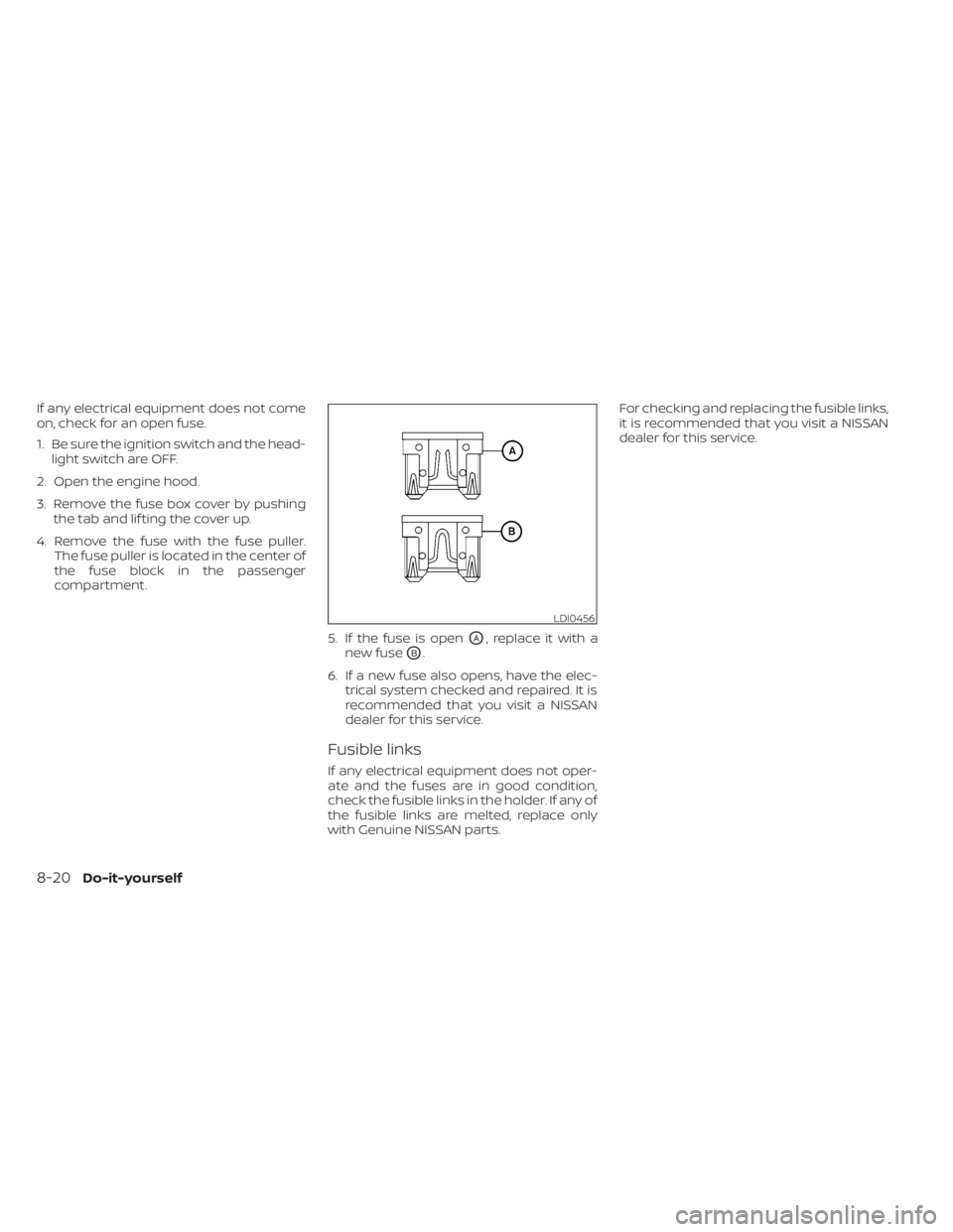 NISSAN MURANO 2020 Owner´s Manual If any electrical equipment does not come
on, check for an open fuse.
1. Be sure the ignition switch and the head-light switch are OFF.
2. Open the engine hood.
3. Remove the fuse box cover by pushing NISSAN MURANO 2020 Owner´s Manual If any electrical equipment does not come
on, check for an open fuse.
1. Be sure the ignition switch and the head-light switch are OFF.
2. Open the engine hood.
3. Remove the fuse box cover by pushing