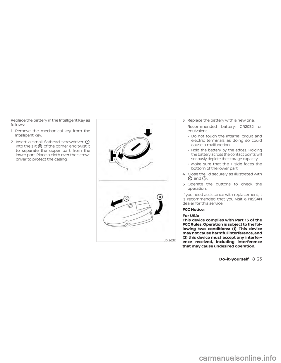 NISSAN MURANO 2020  Owner´s Manual Replace the battery in the Intelligent Key as
follows:
1. Remove the mechanical key from theIntelligent Key.
2. Insert a small flathead screwdriver
OA
into the slitOBof the corner and twist it
to sepa