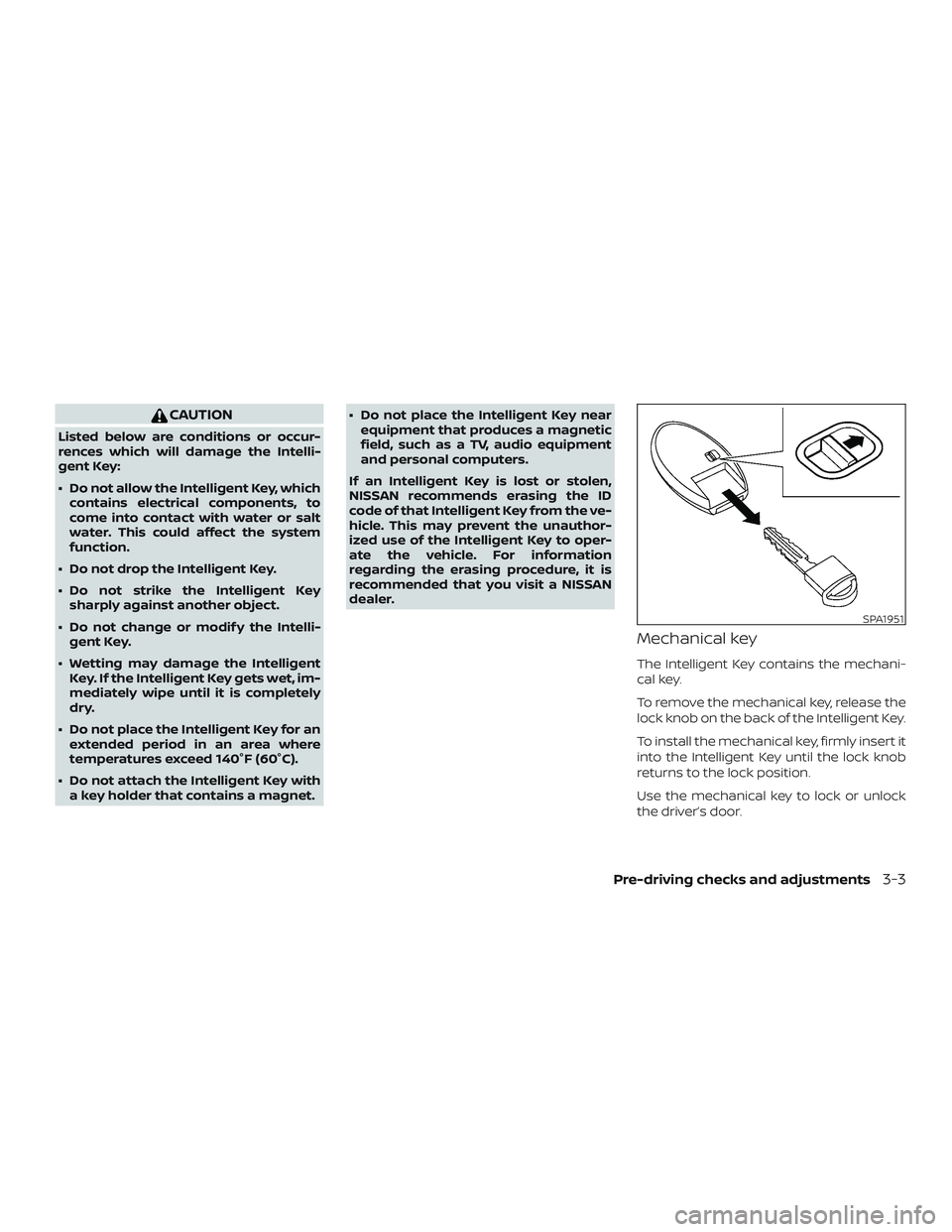 NISSAN MURANO 2019  Owner´s Manual CAUTION
Listed below are conditions or occur-
rences which will damage the Intelli-
gent Key:
∙ Do not allow the Intelligent Key, whichcontains electrical components, to
come into contact with water