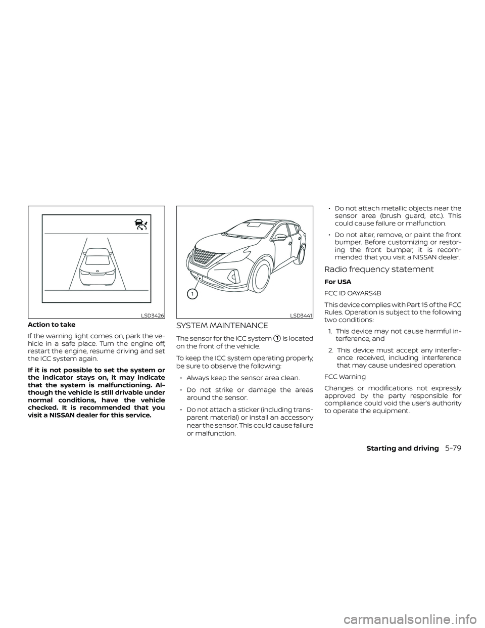 NISSAN MURANO 2019  Owner´s Manual Action to take
If the warning light comes on, park the ve-
hicle in a safe place. Turn the engine off,
restart the engine, resume driving and set
the ICC system again.
If it is not possible to set the