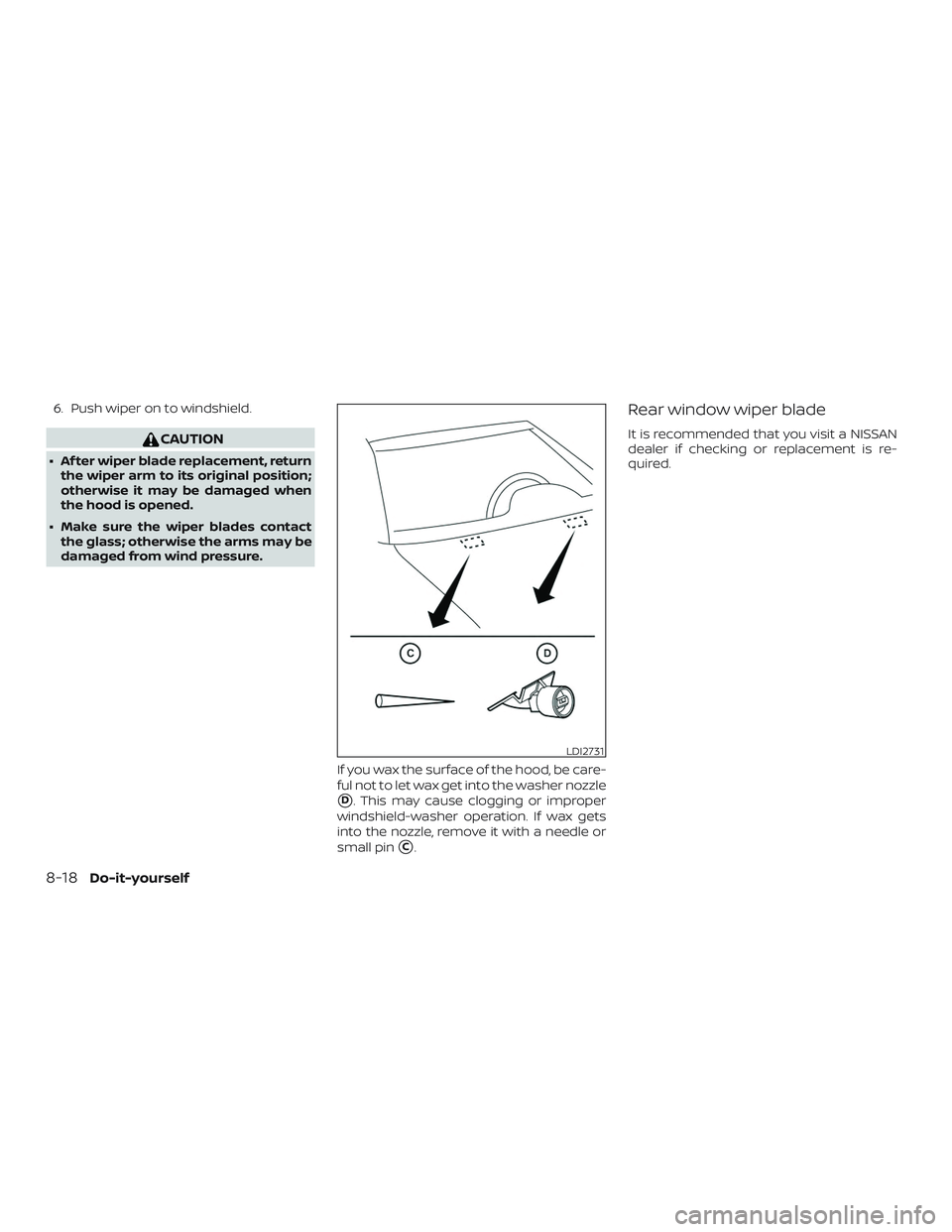 NISSAN MURANO 2019  Owner´s Manual 6. Push wiper on to windshield.
CAUTION
∙ Af ter wiper blade replacement, returnthe wiper arm to its original position;
otherwise it may be damaged when
the hood is opened.
∙ Make sure the wiper b