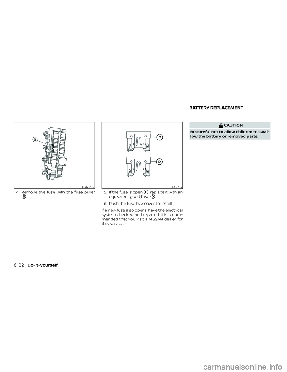 NISSAN MURANO 2019  Owner´s Manual 4. Remove the fuse with the fuse puller
B.5. If the fuse is openC, replace it with an
equivalent good fuse
D.
6. Push the fuse box cover to install.
If a new fuse also opens, have the electrical
sy