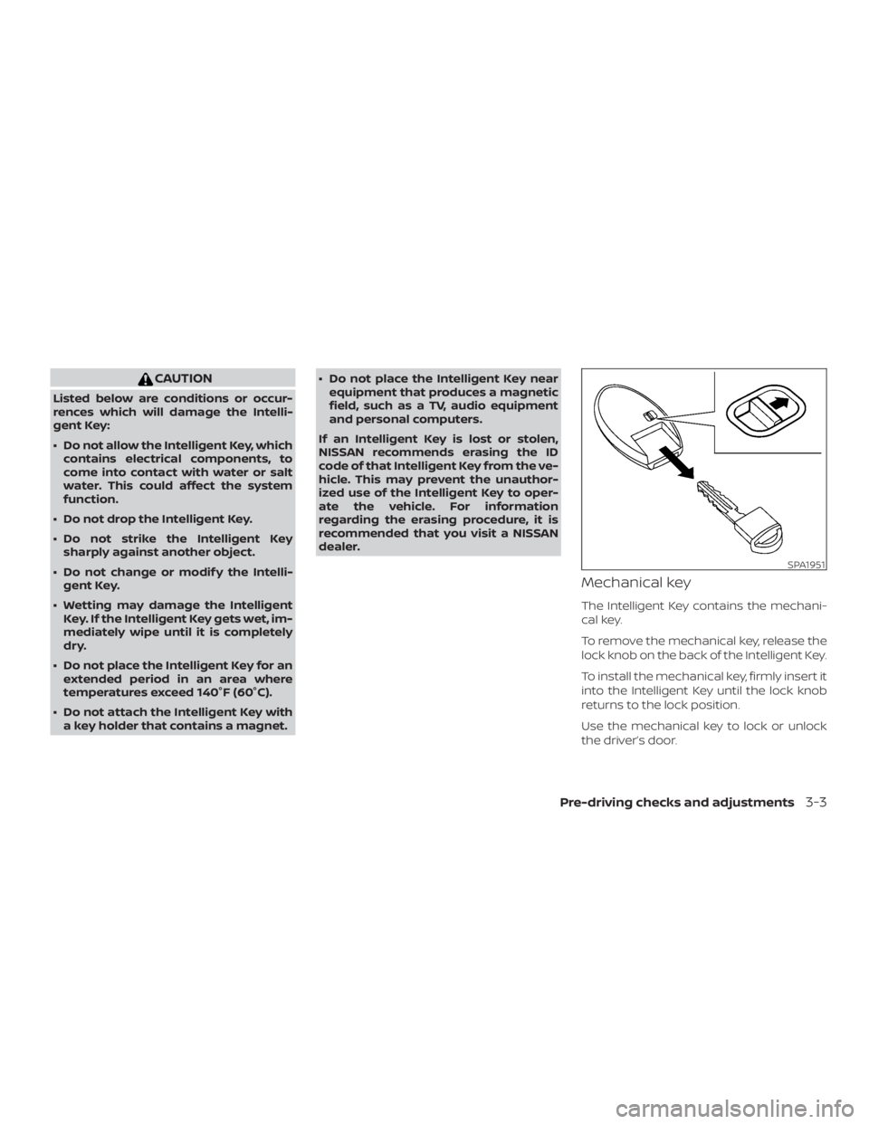NISSAN MURANO 2018  Owner´s Manual CAUTION
Listed below are conditions or occur-
rences which will damage the Intelli-
gent Key:
∙ Do not allow the Intelligent Key, whichcontains electrical components, to
come into contact with water