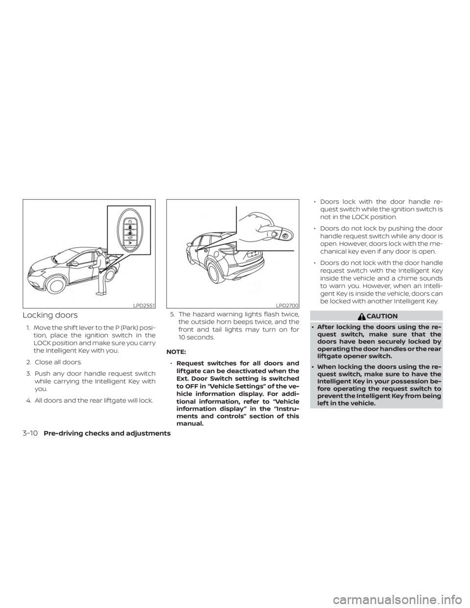 NISSAN MURANO 2018 Owner´s Manual Locking doors
1. Move the shif t lever to the P (Park) posi-tion, place the ignition switch in the
LOCK position and make sure you carry
the Intelligent Key with you.
2. Close all doors.
3. Push any d NISSAN MURANO 2018 Owner´s Manual Locking doors
1. Move the shif t lever to the P (Park) posi-tion, place the ignition switch in the
LOCK position and make sure you carry
the Intelligent Key with you.
2. Close all doors.
3. Push any d