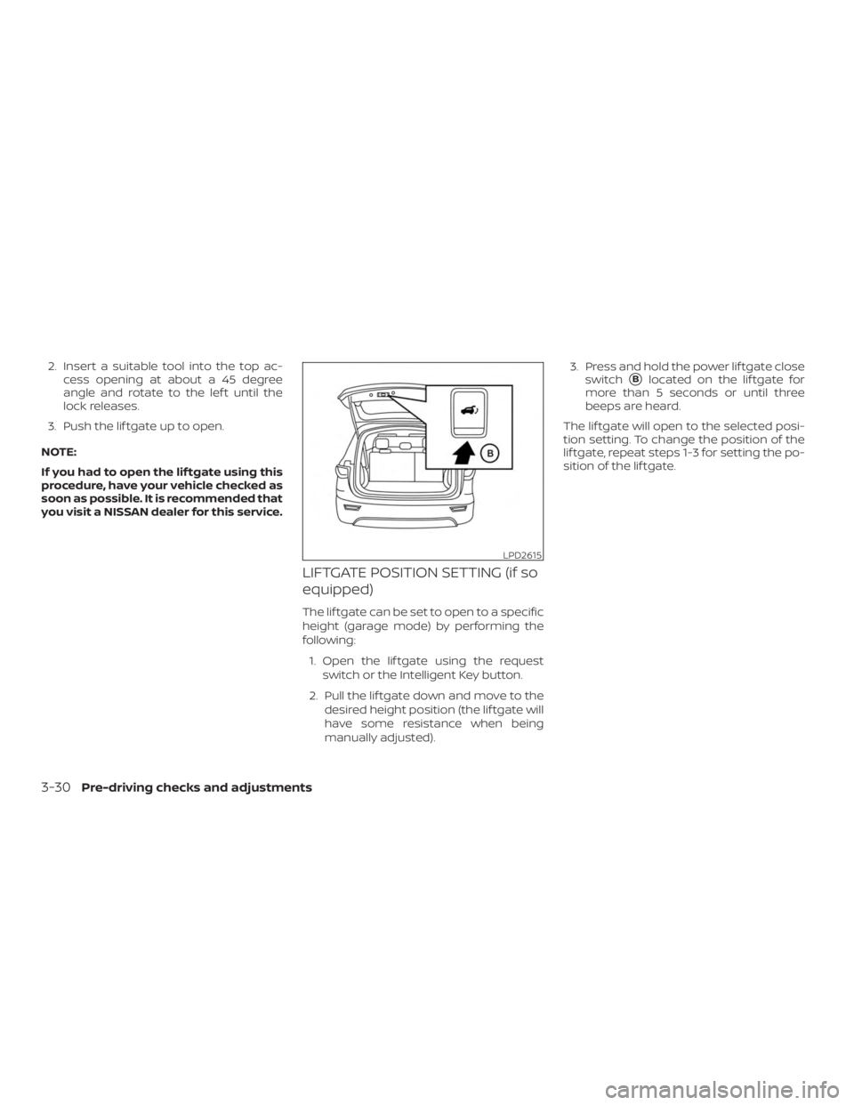 NISSAN MURANO 2018  Owner´s Manual 2. Insert a suitable tool into the top ac-cess opening at about a 45 degree
angle and rotate to the lef t until the
lock releases.
3. Push the lif tgate up to open.
NOTE:
If you had to open the lif tg