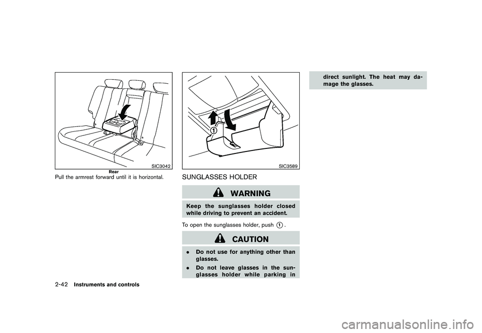 NISSAN MURANO 2010  Owner´s Manual Black plate (116,1)
Model "Z51-D" EDITED: 2009/ 8/ 3
SIC3042
Rear
Pull the armrest forward until it is horizontal.
SIC3589
SUNGLASSES HOLDER
WARNING
Keep the sunglasses holder closed
while driving to 