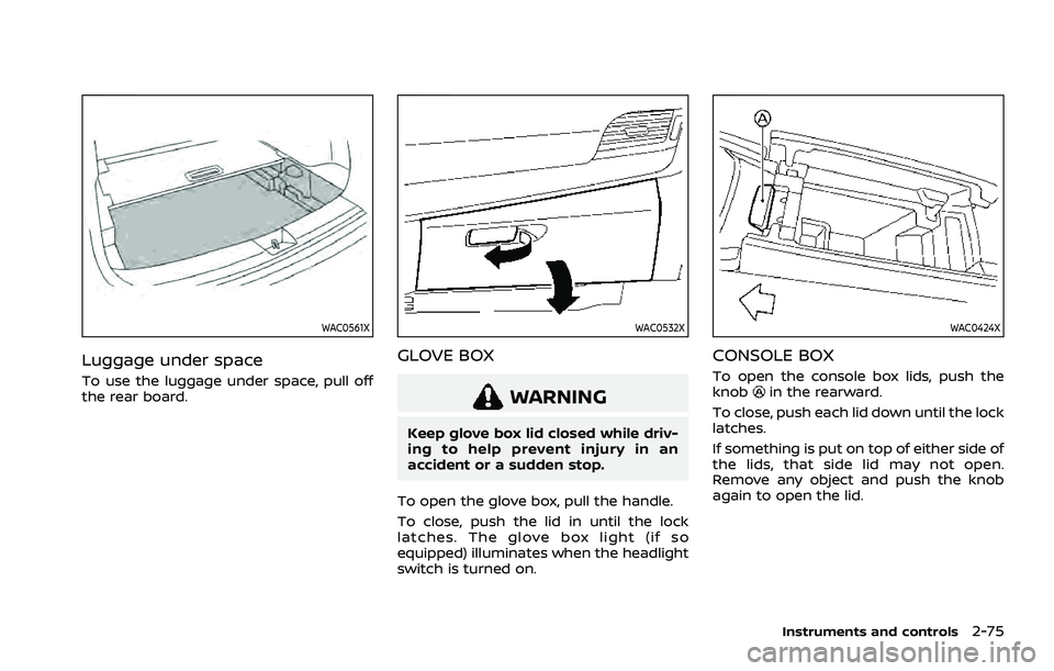 NISSAN ROGUE 2021 Owner´s Manual WAC0561X
Luggage under space
To use the luggage under space, pull off
the rear board.
WAC0532X
GLOVE BOX
WARNING
Keep glove box lid closed while driv-
ing to help prevent injury in an
accident or a su NISSAN ROGUE 2021 Owner´s Manual WAC0561X
Luggage under space
To use the luggage under space, pull off
the rear board.
WAC0532X
GLOVE BOX
WARNING
Keep glove box lid closed while driv-
ing to help prevent injury in an
accident or a su