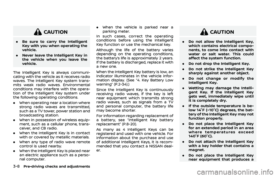 NISSAN ROGUE 2021  Owner´s Manual 3-8Pre-driving checks and adjustments
CAUTION
.Be sure to carry the Intelligent
Key with you when operating the
vehicle.
. Never leave the Intelligent Key in
the vehicle when you leave the
vehicle.
Th