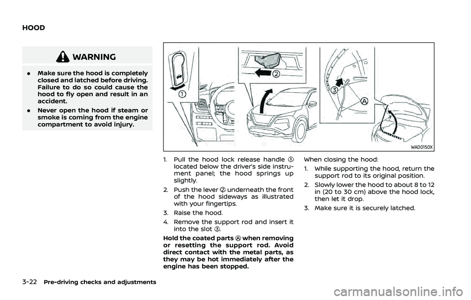 NISSAN ROGUE 2021  Owner´s Manual 3-22Pre-driving checks and adjustments
WARNING
.Make sure the hood is completely
closed and latched before driving.
Failure to do so could cause the
hood to fly open and result in an
accident.
. Never