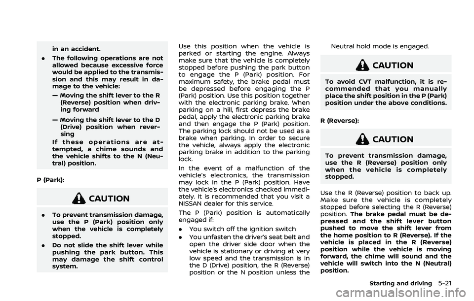 NISSAN ROGUE 2021  Owner´s Manual in an accident.
. The following operations are not
allowed because excessive force
would be applied to the transmis-
sion and this may result in da-
mage to the vehicle:
— Moving the shift lever to 
