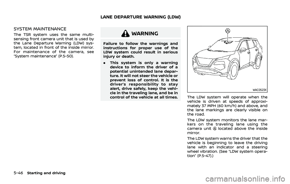 NISSAN ROGUE 2021  Owner´s Manual 5-46Starting and driving
SYSTEM MAINTENANCE
The TSR system uses the same multi-
sensing front camera unit that is used by
the Lane Departure Warning (LDW) sys-
tem, located in front of the inside mirr