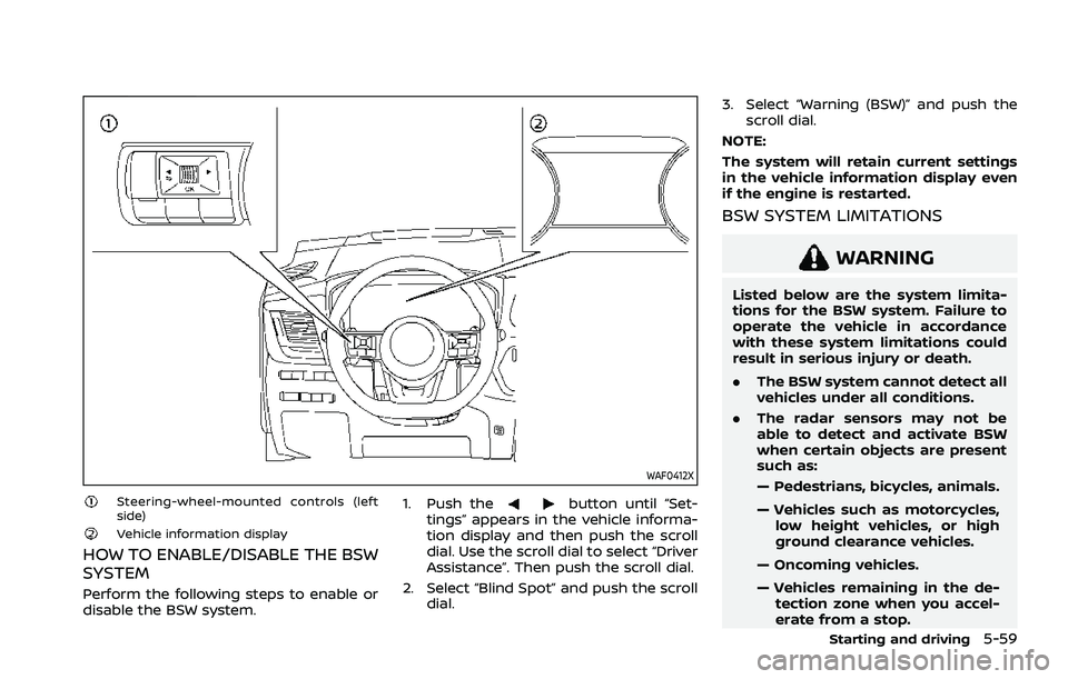 NISSAN ROGUE 2021 Owner´s Manual WAF0412X
Steering-wheel-mounted controls (left
side)
Vehicle information display
HOW TO ENABLE/DISABLE THE BSW
SYSTEM
Perform the following steps to enable or
disable the BSW system.1. Push the
button NISSAN ROGUE 2021 Owner´s Manual WAF0412X
Steering-wheel-mounted controls (left
side)
Vehicle information display
HOW TO ENABLE/DISABLE THE BSW
SYSTEM
Perform the following steps to enable or
disable the BSW system.1. Push the
button