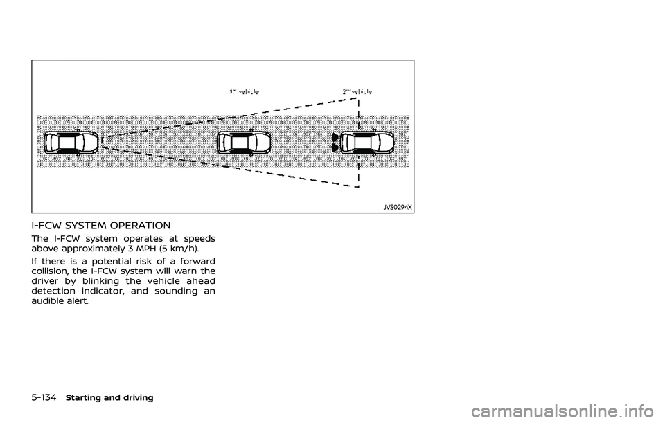 NISSAN ROGUE 2021  Owner´s Manual 5-134Starting and driving
JVS0294X
I-FCW SYSTEM OPERATION
The I-FCW system operates at speeds
above approximately 3 MPH (5 km/h).
If there is a potential risk of a forward
collision, the I-FCW system 