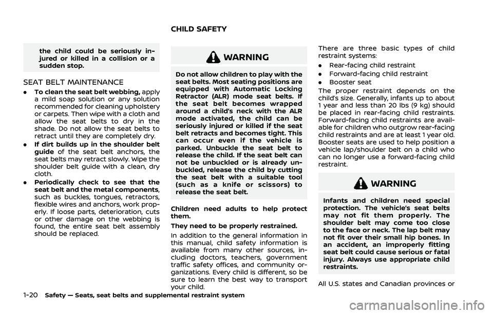 NISSAN ROGUE 2021  Owner´s Manual 1-20Safety — Seats, seat belts and supplemental restraint system
the child could be seriously in-
jured or killed in a collision or a
sudden stop.
SEAT BELT MAINTENANCE
.To clean the seat belt webbi