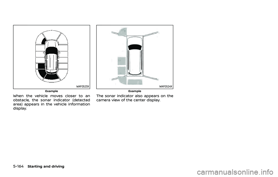 NISSAN ROGUE 2021  Owner´s Manual 5-164Starting and driving
WAF0523XExample
When the vehicle moves closer to an
obstacle, the sonar indicator (detected
area) appears in the vehicle information
display.
WAF0524XExample
The sonar indica