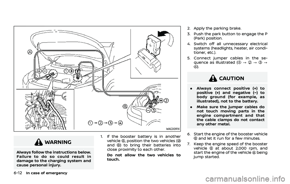 NISSAN ROGUE 2021 Owner´s Manual 6-12In case of emergency
WAG0091X
WARNING
Always follow the instructions below.
Failure to do so could result in
damage to the charging system and
cause personal injury.1. If the booster battery is in NISSAN ROGUE 2021 Owner´s Manual 6-12In case of emergency
WAG0091X
WARNING
Always follow the instructions below.
Failure to do so could result in
damage to the charging system and
cause personal injury.1. If the booster battery is in