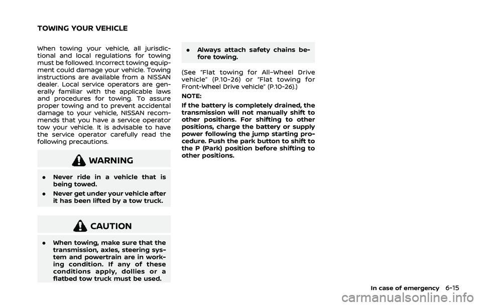 NISSAN ROGUE 2021  Owner´s Manual When towing your vehicle, all jurisdic-
tional and local regulations for towing
must be followed. Incorrect towing equip-
ment could damage your vehicle. Towing
instructions are available from a NISSA
