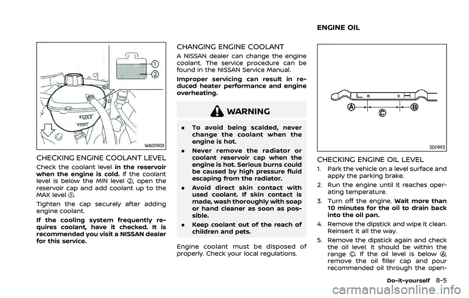 NISSAN ROGUE 2021 Owner´s Manual WAI0190X
CHECKING ENGINE COOLANT LEVEL
Check the coolant levelin the reservoir
when the engine is cold. If the coolant
level is below the MIN level
, open the
reservoir cap and add coolant up to the
M NISSAN ROGUE 2021 Owner´s Manual WAI0190X
CHECKING ENGINE COOLANT LEVEL
Check the coolant levelin the reservoir
when the engine is cold. If the coolant
level is below the MIN level
, open the
reservoir cap and add coolant up to the
M