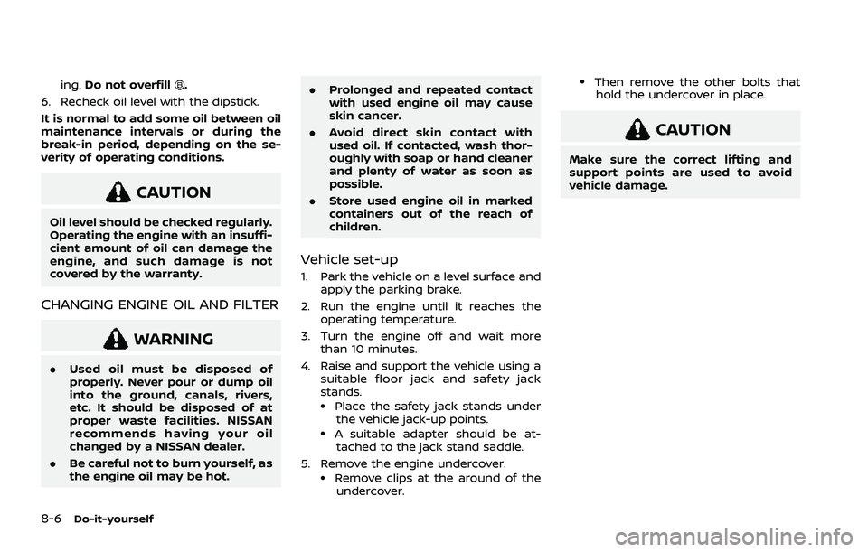 NISSAN ROGUE 2021  Owner´s Manual 8-6Do-it-yourself
ing.Do not overfill.
6. Recheck oil level with the dipstick.
It is normal to add some oil between oil
maintenance intervals or during the
break-in period, depending on the se-
verity