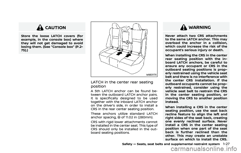 NISSAN ROGUE 2021 Owner´s Manual CAUTION
Store the loose LATCH covers (for
example, in the console box) where
they will not get damaged to avoid
losing them. (See “Console box” (P.2-
75).)
WAB0117X
LATCH in the center rear seatin NISSAN ROGUE 2021 Owner´s Manual CAUTION
Store the loose LATCH covers (for
example, in the console box) where
they will not get damaged to avoid
losing them. (See “Console box” (P.2-
75).)
WAB0117X
LATCH in the center rear seatin