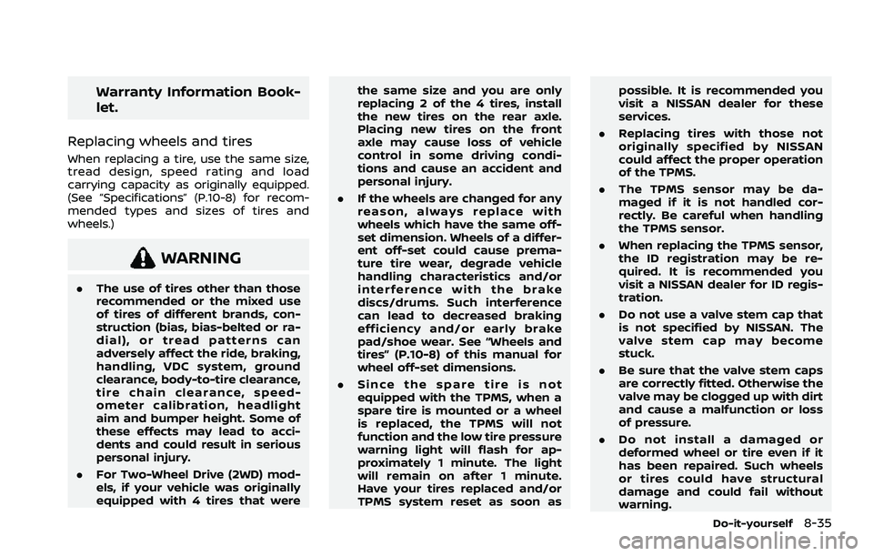 NISSAN ROGUE 2021 Owner´s Manual Warranty Information Book-
let.
Replacing wheels and tires
When replacing a tire, use the same size,
tread design, speed rating and load
carrying capacity as originally equipped.
(See “Specification NISSAN ROGUE 2021 Owner´s Manual Warranty Information Book-
let.
Replacing wheels and tires
When replacing a tire, use the same size,
tread design, speed rating and load
carrying capacity as originally equipped.
(See “Specification
