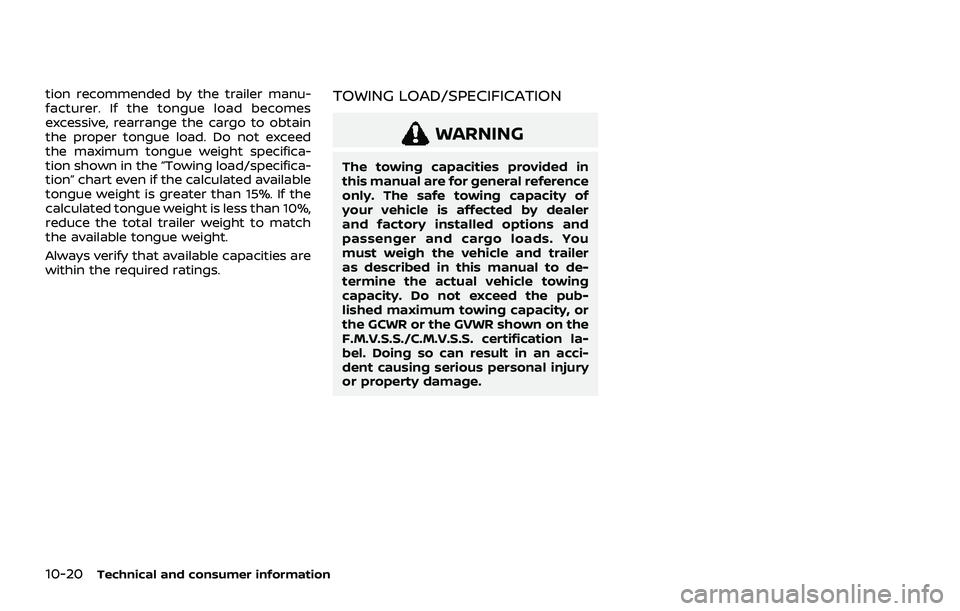 NISSAN ROGUE 2021 Owner´s Manual 10-20Technical and consumer information
tion recommended by the trailer manu-
facturer. If the tongue load becomes
excessive, rearrange the cargo to obtain
the proper tongue load. Do not exceed
the ma NISSAN ROGUE 2021 Owner´s Manual 10-20Technical and consumer information
tion recommended by the trailer manu-
facturer. If the tongue load becomes
excessive, rearrange the cargo to obtain
the proper tongue load. Do not exceed
the ma