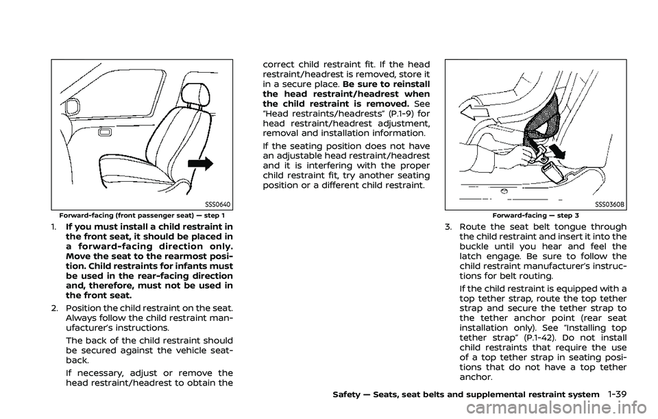 NISSAN ROGUE 2021 Owner´s Manual SSS0640Forward-facing (front passenger seat) — step 1
1.If you must install a child restraint in
the front seat, it should be placed in
a forward-facing direction only.
Move the seat to the rearmost NISSAN ROGUE 2021 Owner´s Manual SSS0640Forward-facing (front passenger seat) — step 1
1.If you must install a child restraint in
the front seat, it should be placed in
a forward-facing direction only.
Move the seat to the rearmost