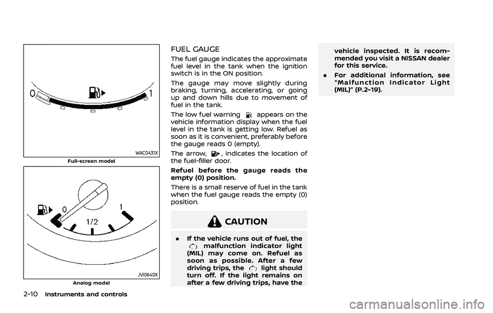 NISSAN ROGUE 2021 Owner´s Manual 2-10Instruments and controls
WAC0431XFull-screen model
JVI0640XAnalog model
FUEL GAUGE
The fuel gauge indicates the approximate
fuel level in the tank when the ignition
switch is in the ON position.
T NISSAN ROGUE 2021 Owner´s Manual 2-10Instruments and controls
WAC0431XFull-screen model
JVI0640XAnalog model
FUEL GAUGE
The fuel gauge indicates the approximate
fuel level in the tank when the ignition
switch is in the ON position.
T