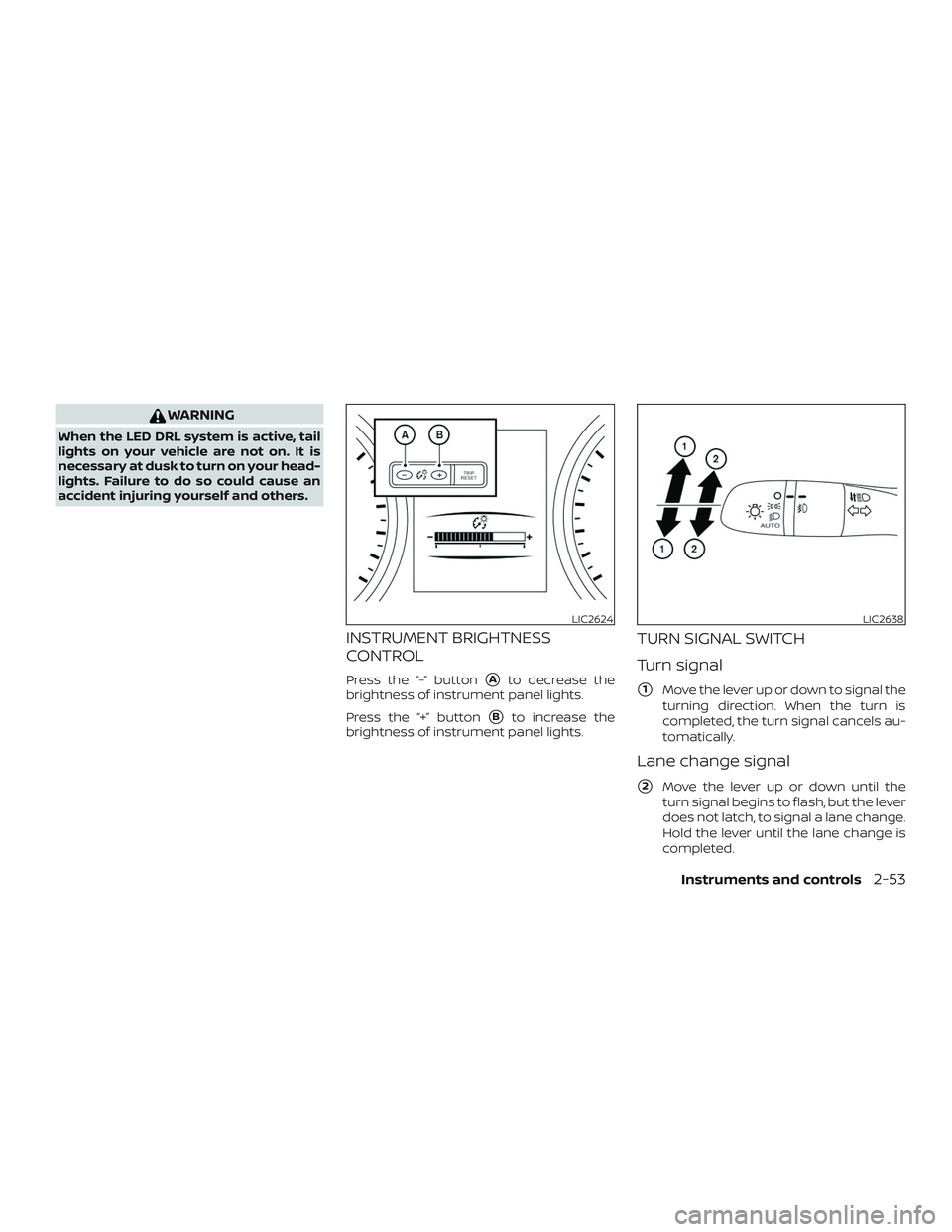 NISSAN ROGUE 2020  Owner´s Manual WARNING
When the LED DRL system is active, tail
lights on your vehicle are not on. It is
necessary at dusk to turn on your head-
lights. Failure to do so could cause an
accident injuring yourself and 